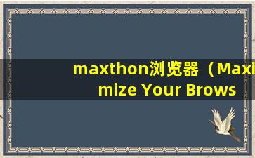 maxthon浏览器（Maximize Your Browsing Experience with Maxthon Browser - The Ultimate Tool for Fast and S